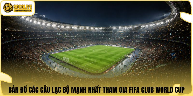 Bản đồ các câu lạc bộ mạnh nhất tham gia FIFA Club World Cup