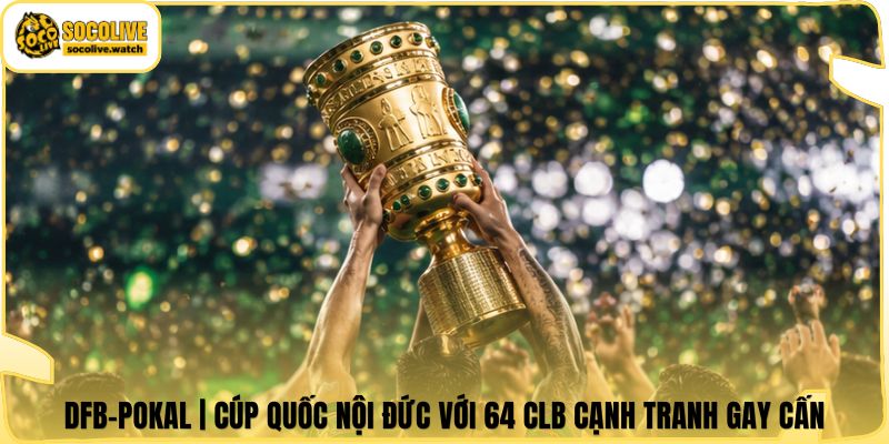 DFB-Pokal | Cúp Quốc Nội Đức Với 64 CLB Cạnh Tranh Gay Cấn