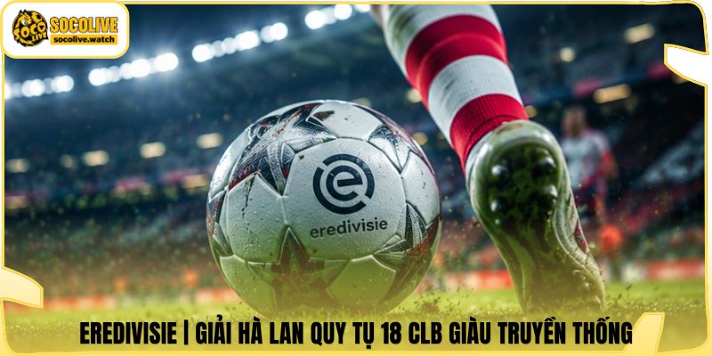 Eredivisie | Giải Hà Lan Quy Tụ 18 CLB Giàu Truyền Thống