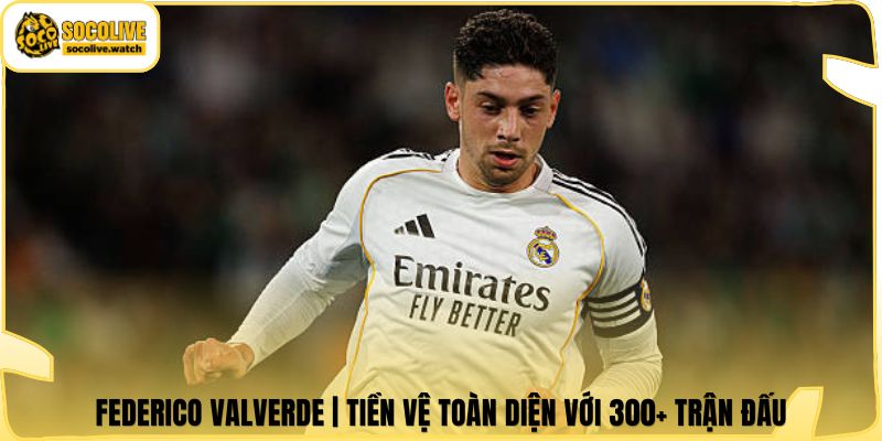 Federico Valverde | Tiền Vệ Toàn Diện Với 300+ Trận Đấu