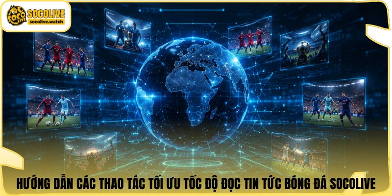 Hướng dẫn các thao tác tối ưu tốc độ đọc tin tức bóng đá Socolive