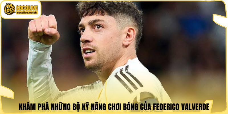Khám phá những bộ kỹ năng chơi bóng của Federico Valverde
