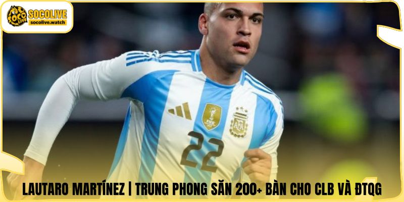 Lautaro Martínez | Trung Phong Săn 200+ Bàn Cho CLB Và ĐTQG