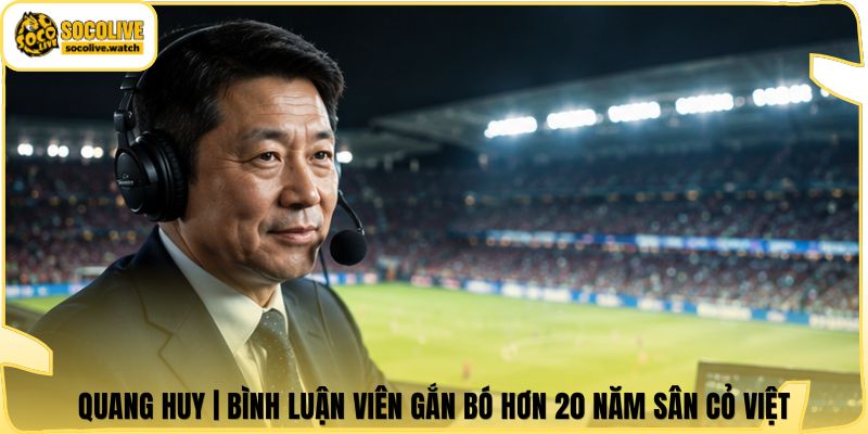 Quang Huy | Bình Luận Viên Gắn Bó Hơn 20 Năm Sân Cỏ Việt