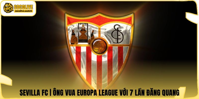 Sevilla FC | Ông Vua Europa League Với 7 Lần Đăng Quang