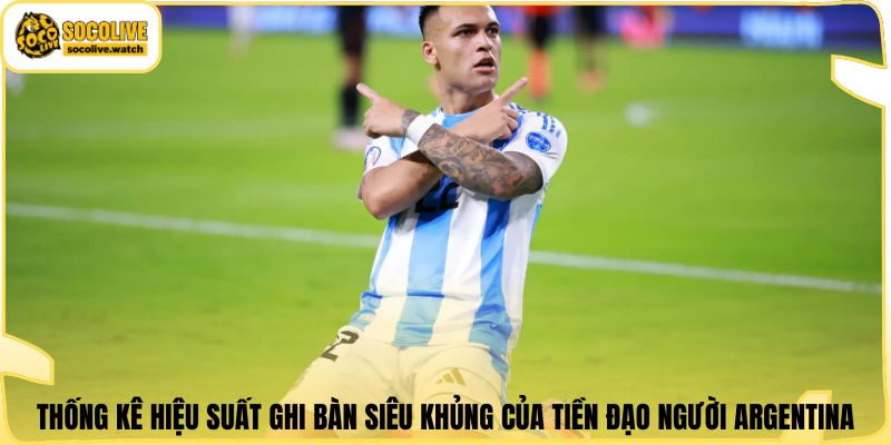 Thống kê hiệu suất ghi bàn siêu khủng của tiền đạo người Argentina