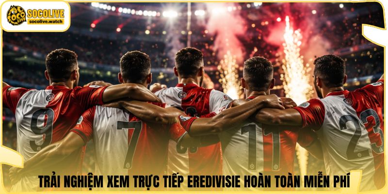 Trải nghiệm xem trực tiếp Eredivisie hoàn toàn miễn phí