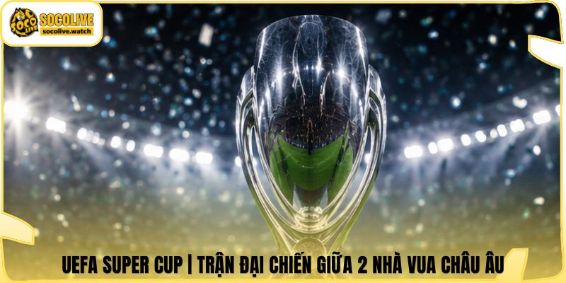 UEFA Super Cup | Trận Đại Chiến Giữa 2 Nhà Vua Châu Âu